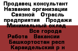 Продавец-консультант › Название организации ­ Связной › Отрасль предприятия ­ Продажи › Минимальный оклад ­ 27 000 - Все города Работа » Вакансии   . Башкортостан респ.,Караидельский р-н